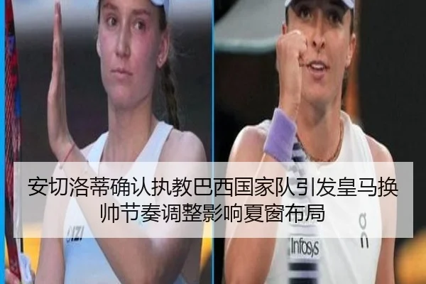 安切洛蒂确认执教巴西国家队引发皇马换帅节奏调整影响夏窗布局