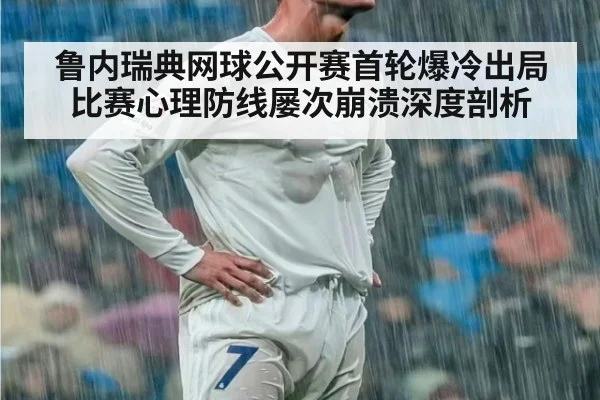鲁内瑞典网球公开赛首轮爆冷出局比赛心理防线屡次崩溃深度剖析
