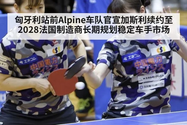匈牙利站前Alpine车队官宣加斯利续约至2028法国制造商长期规划稳定车手市场