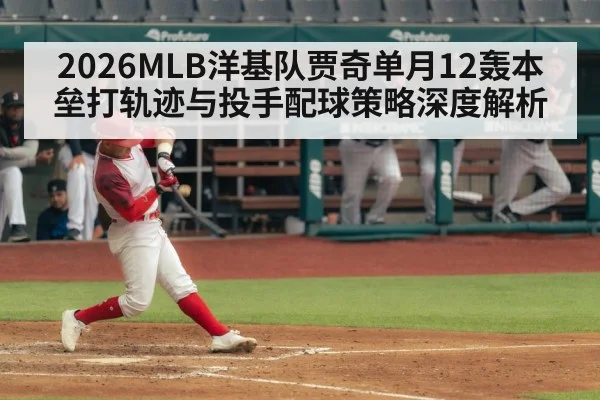 2026MLB洋基队贾奇单月12轰本垒打轨迹与投手配球策略深度解析