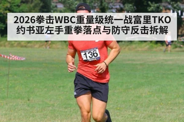 2026拳击WBC重量级统一战富里TKO约书亚左手重拳落点与防守反击拆解