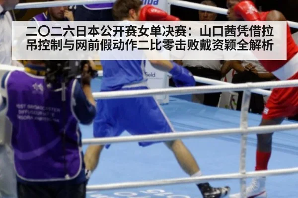 二〇二六日本公开赛女单决赛:山口茜凭借拉吊控制与网前假动作二比零击败戴资颖全解析