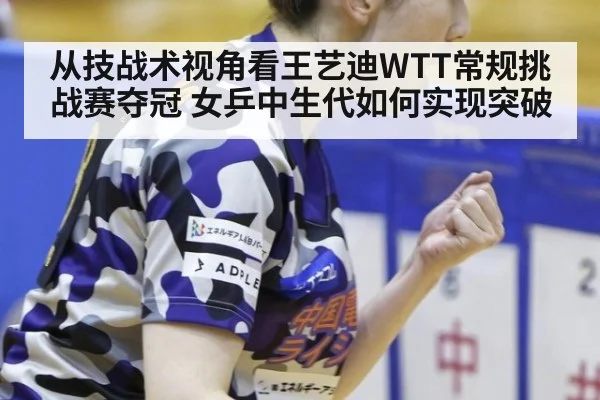 从技战术视角看王艺迪WTT常规挑战赛夺冠 女乒中生代如何实现突破