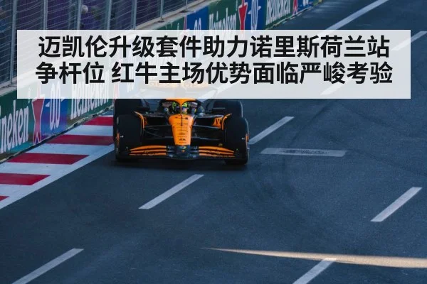 迈凯伦升级套件助力诺里斯荷兰站争杆位 红牛主场优势面临严峻考验