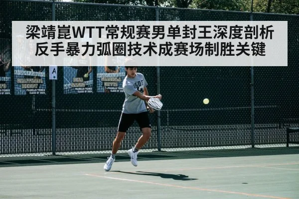 梁靖崑WTT常规赛男单封王深度剖析 反手暴力弧圈技术成赛场制胜关键