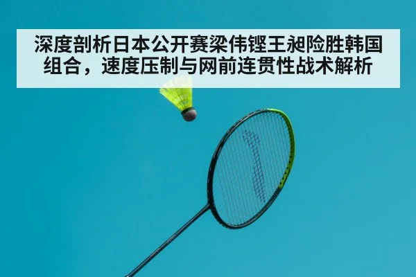 深度剖析日本公开赛梁伟铿王昶险胜韩国组合，速度压制与网前连贯性战术解析