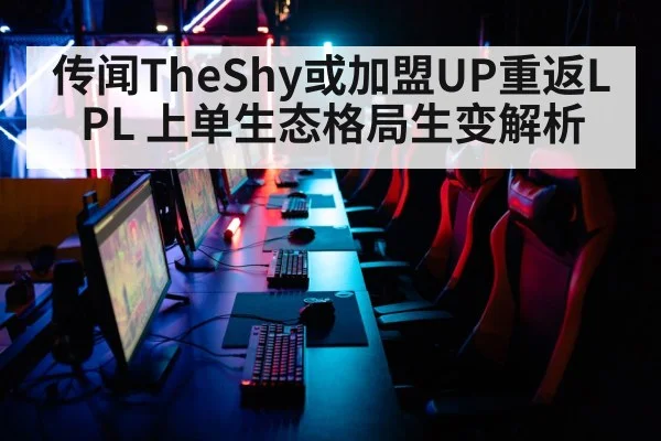 传闻TheShy或加盟UP重返LPL 上单生态格局生变解析