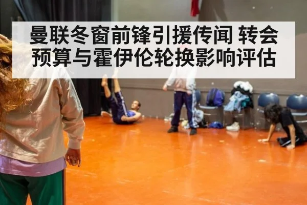 曼联冬窗前锋引援传闻 转会预算与霍伊伦轮换影响评估