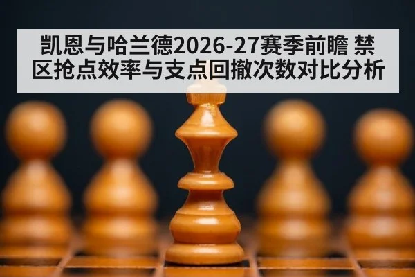 凯恩与哈兰德2026-27赛季前瞻 禁区抢点效率与支点回撤次数对比分析